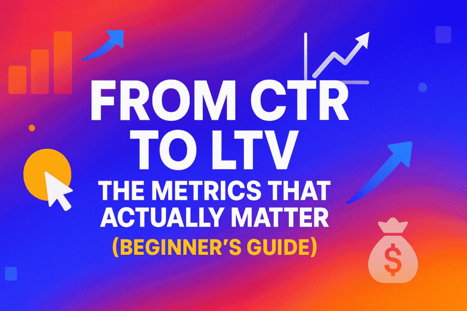 From CTR to LTV: The Metrics That Actually Matter (Beginner’s Guide)